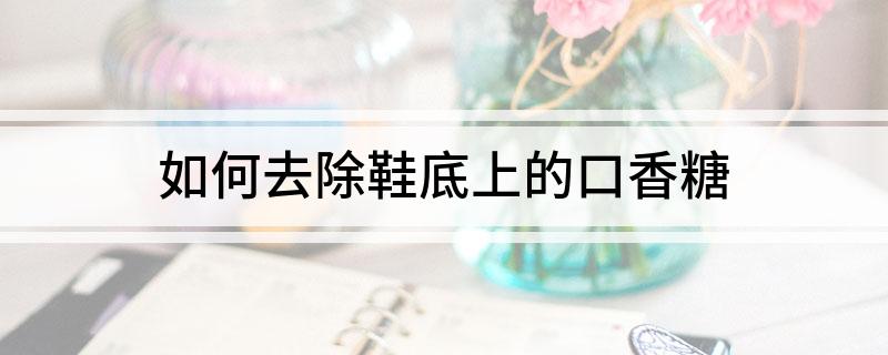 如何去除鞋底上的口香糖j9九游会真人游戏第一